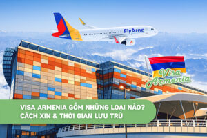 Visa Armenia gồm những loại nào, cách xin & thời gian lưu trú