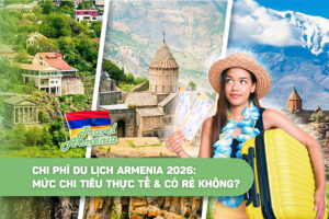 Chi phí du lịch Armenia 2026: Mức chi tiêu thực tế & có rẻ không?