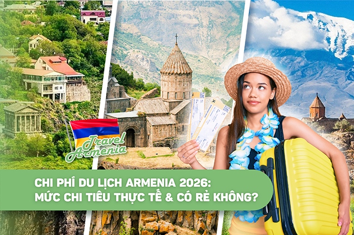Chi phí du lịch Armenia 2026: Mức chi tiêu thực tế & có rẻ không?